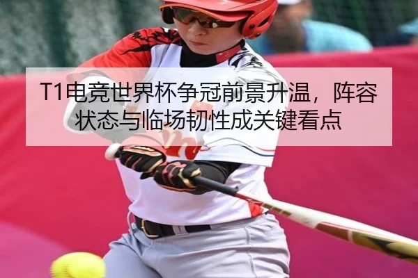 T1电竞世界杯争冠前景升温，阵容状态与临场韧性成关键看点